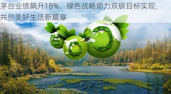 茅台业绩飙升18%，绿色战略助力双碳目标实现，共创美好生活新篇章