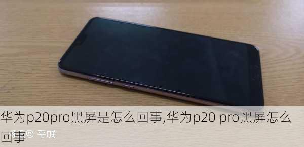 华为p20pro黑屏是怎么回事,华为p20 pro黑屏怎么回事