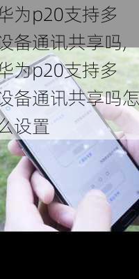 华为p20支持多设备通讯共享吗,华为p20支持多设备通讯共享吗怎么设置