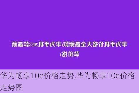 华为畅享10e价格走势,华为畅享10e价格走势图