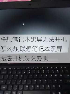 联想笔记本黑屏无法开机怎么办,联想笔记本黑屏无法开机怎么办啊