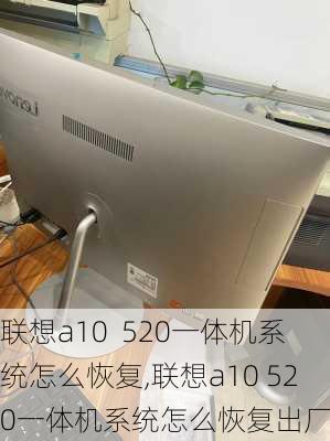 联想a10  520一体机系统怎么恢复,联想a10 520一体机系统怎么恢复出厂设置