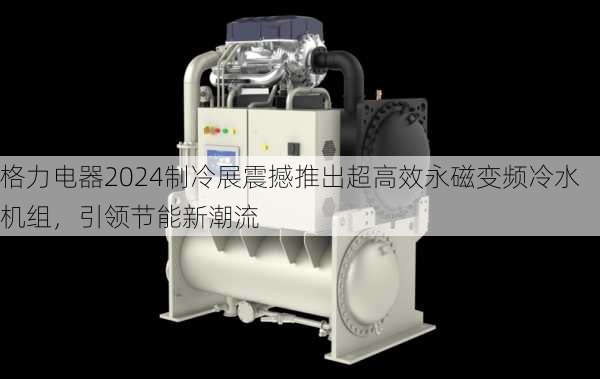 格力电器2024制冷展震撼推出超高效永磁变频冷水机组，引领节能新潮流