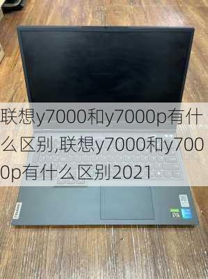 联想y7000和y7000p有什么区别,联想y7000和y7000p有什么区别2021