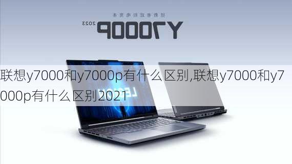 联想y7000和y7000p有什么区别,联想y7000和y7000p有什么区别2021