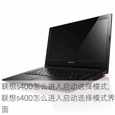 联想s400怎么进入启动选择模式,联想s400怎么进入启动选择模式界面