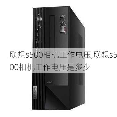 联想s500相机工作电压,联想s500相机工作电压是多少