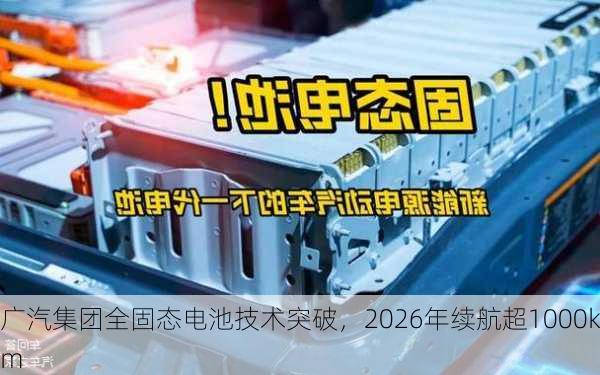 广汽集团全固态电池技术突破，2026年续航超1000km