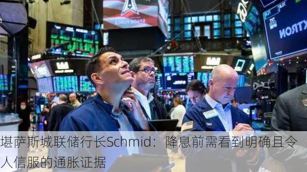 堪萨斯城联储行长Schmid：降息前需看到明确且令人信服的通胀证据