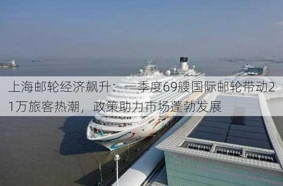 上海邮轮经济飙升：一季度69艘国际邮轮带动21万旅客热潮，政策助力市场蓬勃发展