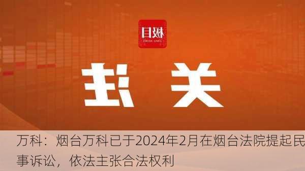 万科：烟台万科已于2024年2月在烟台法院提起民事诉讼，依法主张合法权利