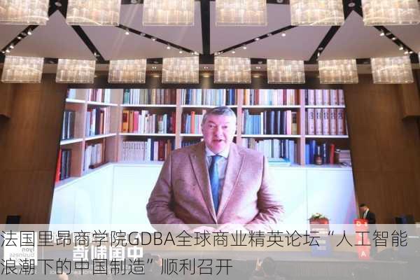 法国里昂商学院GDBA全球商业精英论坛“人工智能浪潮下的中国制造”顺利召开