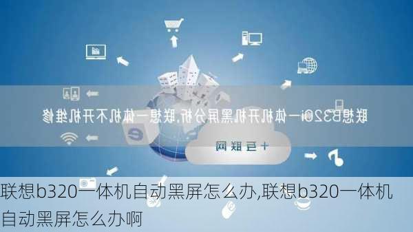 联想b320一体机自动黑屏怎么办,联想b320一体机自动黑屏怎么办啊