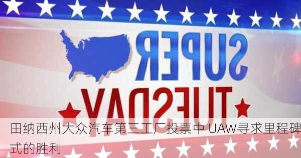 田纳西州大众汽车第三工厂投票中 UAW寻求里程碑式的胜利