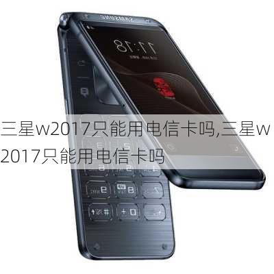 三星w2017只能用电信卡吗,三星w2017只能用电信卡吗