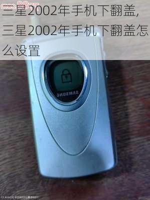 三星2002年手机下翻盖,三星2002年手机下翻盖怎么设置