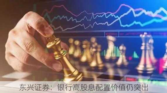 东兴证券：银行高股息配置价值仍突出