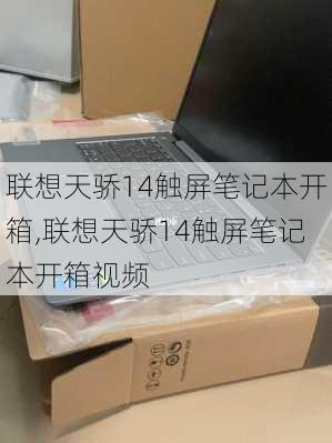 联想天骄14触屏笔记本开箱,联想天骄14触屏笔记本开箱视频