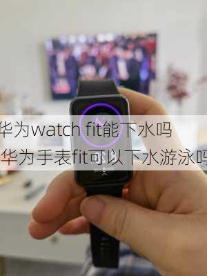 华为watch fit能下水吗,华为手表fit可以下水游泳吗