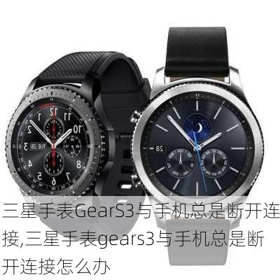 三星手表GearS3与手机总是断开连接,三星手表gears3与手机总是断开连接怎么办