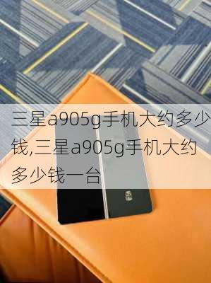 三星a905g手机大约多少钱,三星a905g手机大约多少钱一台