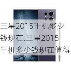 三星2015手机多少钱现在,三星2015手机多少钱现在值得买