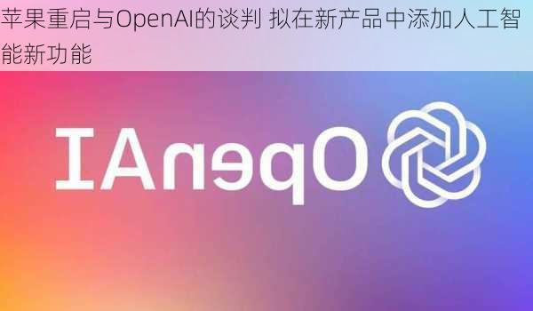 苹果重启与OpenAI的谈判 拟在新产品中添加人工智能新功能