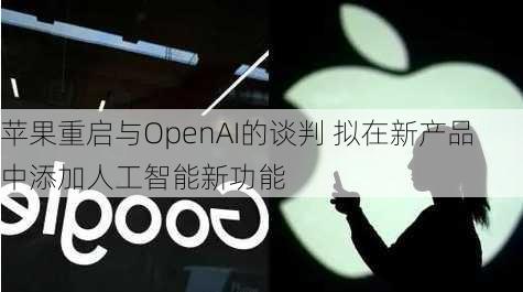 苹果重启与OpenAI的谈判 拟在新产品中添加人工智能新功能