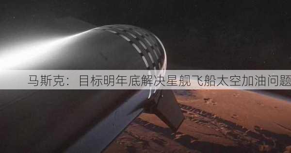 马斯克：目标明年底解决星舰飞船太空加油问题