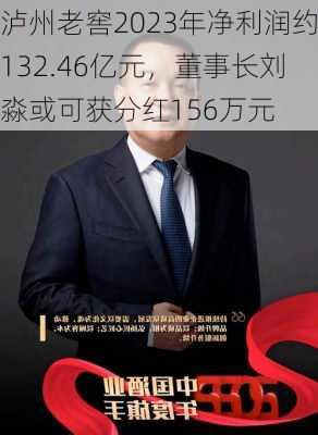 泸州老窖2023年净利润约132.46亿元，董事长刘淼或可获分红156万元