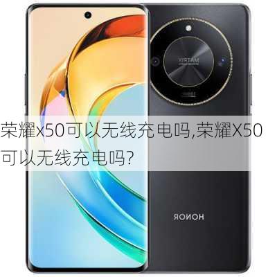 荣耀x50可以无线充电吗,荣耀X50可以无线充电吗?