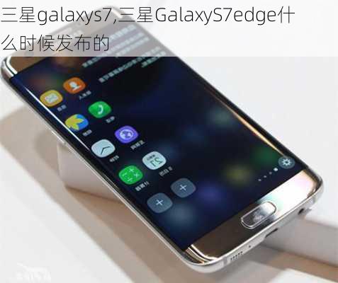 三星galaxys7,三星GalaxyS7edge什么时候发布的