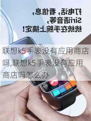 联想k5手表没有应用商店吗,联想k5手表没有应用商店吗怎么办