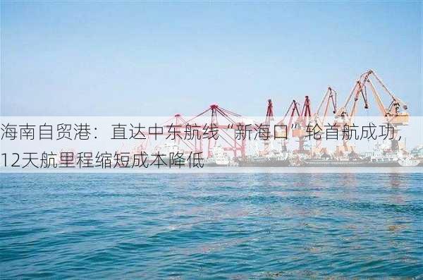 海南自贸港：直达中东航线“新海口”轮首航成功，12天航里程缩短成本降低