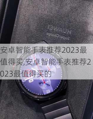 安卓智能手表推荐2023最值得买,安卓智能手表推荐2023最值得买的