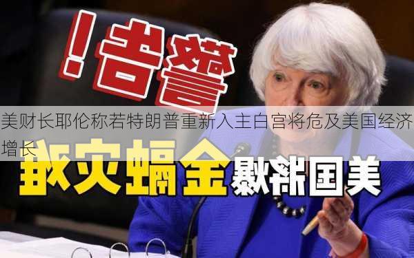 美财长耶伦称若特朗普重新入主白宫将危及美国经济增长