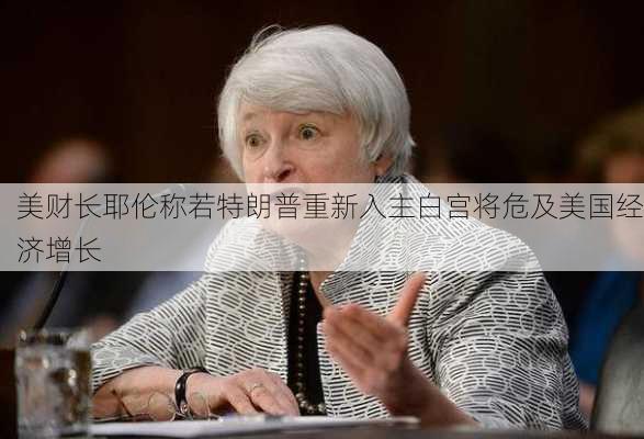 美财长耶伦称若特朗普重新入主白宫将危及美国经济增长