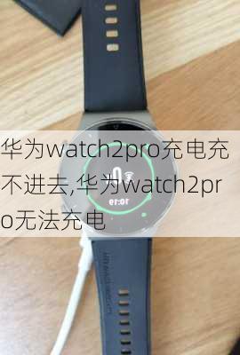 华为watch2pro充电充不进去,华为watch2pro无法充电