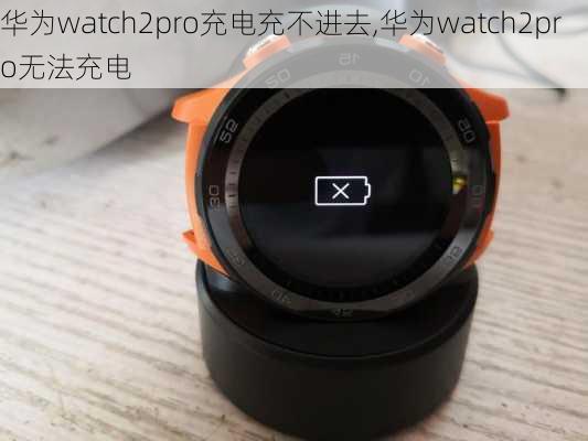 华为watch2pro充电充不进去,华为watch2pro无法充电