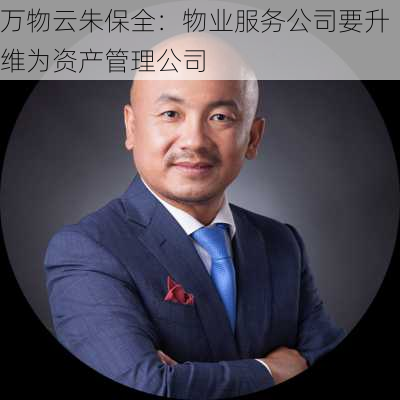 万物云朱保全：物业服务公司要升维为资产管理公司