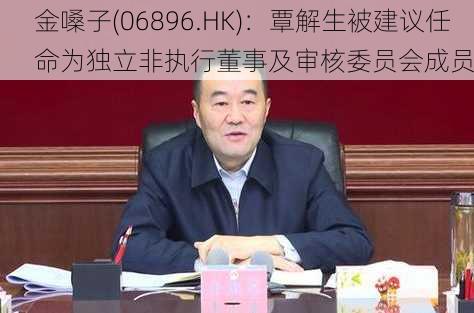 金嗓子(06896.HK)：覃解生被建议任命为独立非执行董事及审核委员会成员