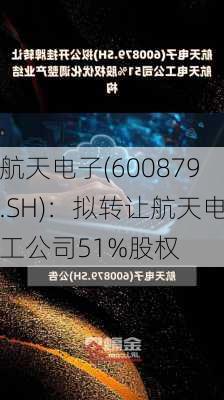 航天电子(600879.SH)：拟转让航天电工公司51%股权