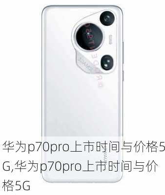 华为p70pro上市时间与价格5G,华为p70pro上市时间与价格5G