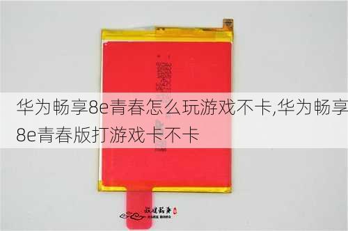 华为畅享8e青春怎么玩游戏不卡,华为畅享8e青春版打游戏卡不卡