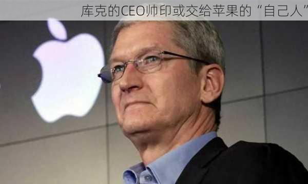 库克的CEO帅印或交给苹果的“自己人”