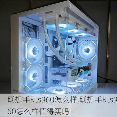 联想手机s960怎么样,联想手机s960怎么样值得买吗