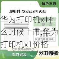 华为打印机x1什么时候上市,华为打印机x1价格