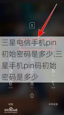 三星电信手机pin初始密码是多少,三星手机pin码初始密码是多少