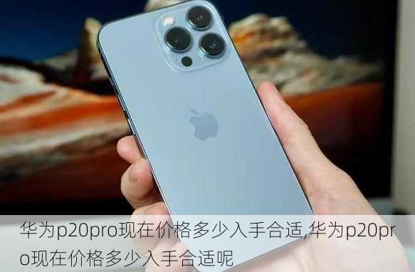 华为p20pro现在价格多少入手合适,华为p20pro现在价格多少入手合适呢