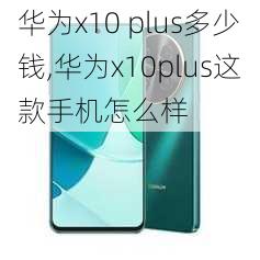 华为x10 plus多少钱,华为x10plus这款手机怎么样